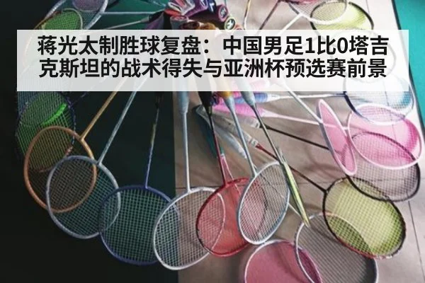 蒋光太制胜球复盘：中国男足1比0塔吉克斯坦的战术得失与亚洲杯预选赛前景