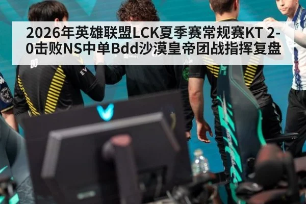2026年英雄联盟LCK夏季赛常规赛KT 2-0击败NS中单Bdd沙漠皇帝团战指挥复盘