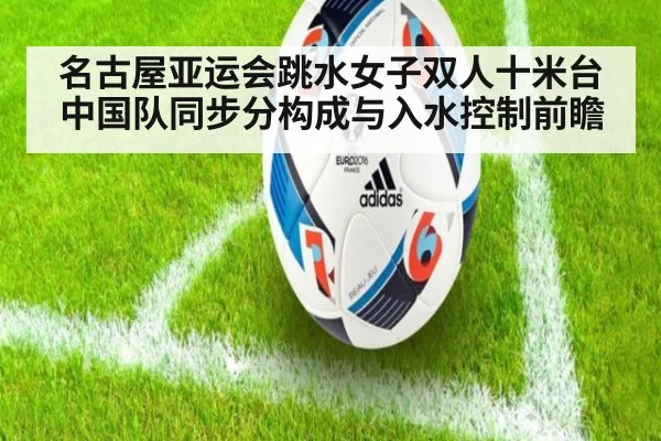 名古屋亚运会跳水女子双人十米台 中国队同步分构成与入水控制前瞻