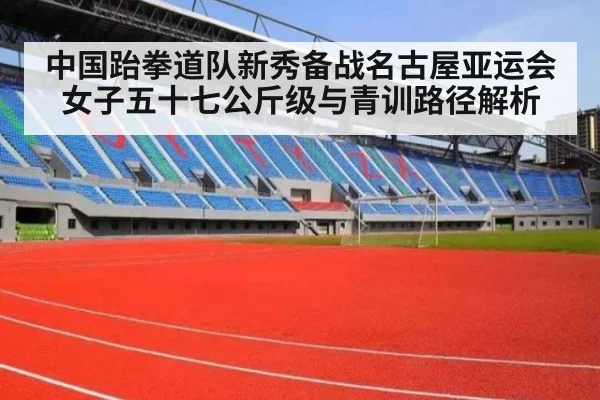 中国跆拳道队新秀备战名古屋亚运会女子五十七公斤级与青训路径解析